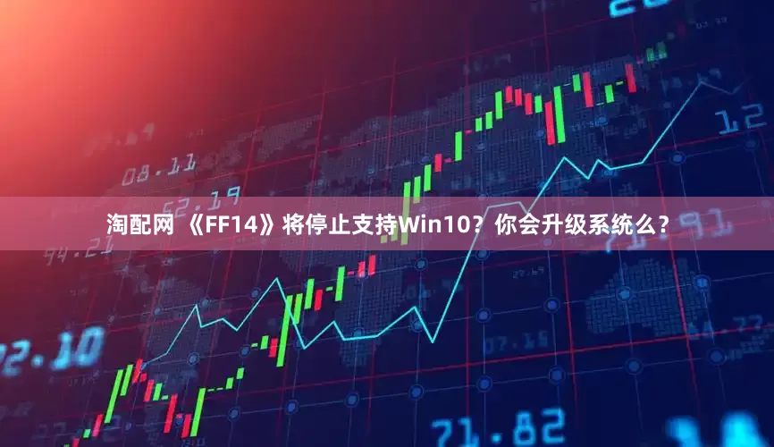 淘配网 《FF14》将停止支持Win10？你会升级系统么？
