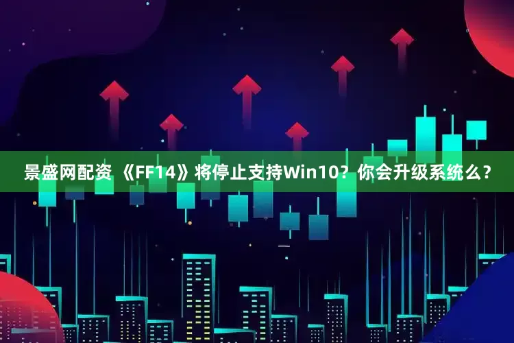 景盛网配资 《FF14》将停止支持Win10？你会升级系统么？