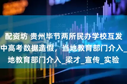 配资坊 贵州毕节两所民办学校互发声明，指责对方中高考数据造假，当地教育部门介入_梁才_宣传_实验