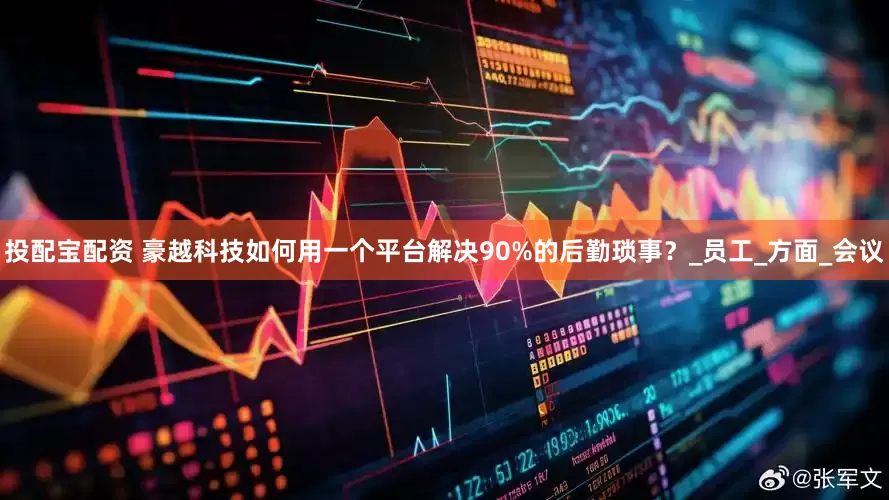 投配宝配资 豪越科技如何用一个平台解决90%的后勤琐事？_员工_方面_会议