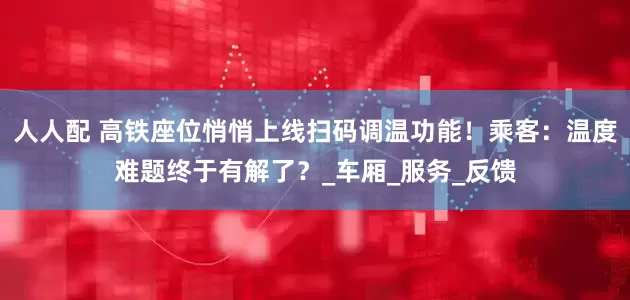 人人配 高铁座位悄悄上线扫码调温功能！乘客：温度难题终于有解了？_车厢_服务_反馈