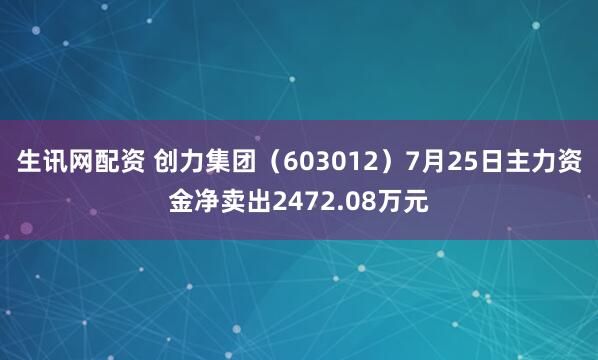 生讯网配资 创力集团（603012）7月25日主力资金净卖出2472.08万元