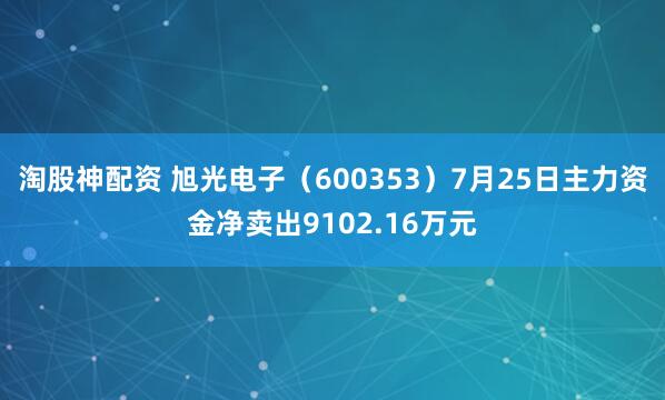 淘股神配资 旭光电子（600353）7月25日主力资金净卖出9102.16万元