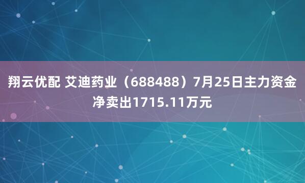 翔云优配 艾迪药业（688488）7月25日主力资金净卖出1715.11万元