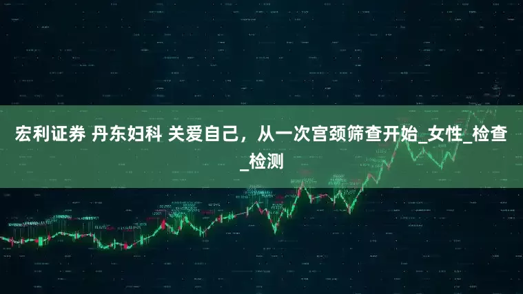 宏利证券 丹东妇科 关爱自己，从一次宫颈筛查开始_女性_检查_检测