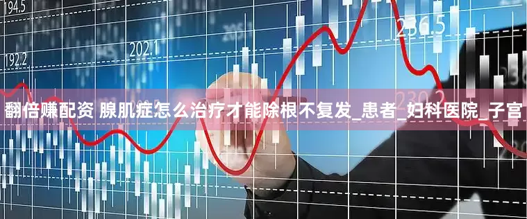 翻倍赚配资 腺肌症怎么治疗才能除根不复发_患者_妇科医院_子宫