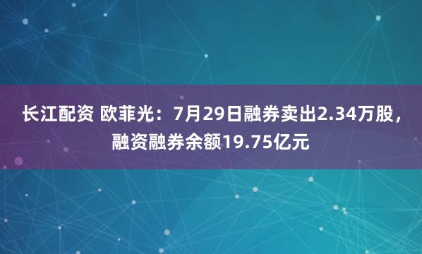 长江配资 欧菲光：7月29日融券卖出2.34万股，融资融券余额19.75亿元