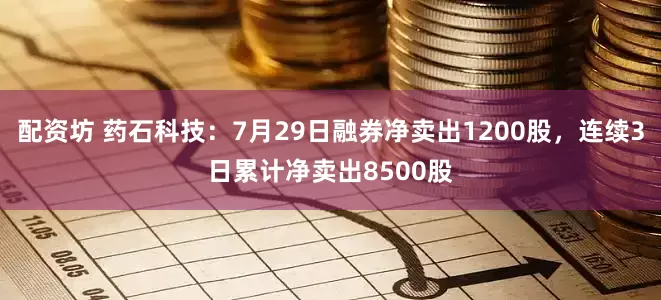 配资坊 药石科技：7月29日融券净卖出1200股，连续3日累计净卖出8500股