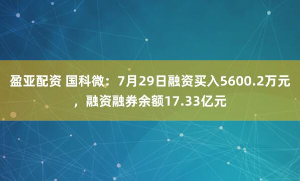 盈亚配资 国科微：7月29日融资买入5600.2万元，融资融券余额17.33亿元