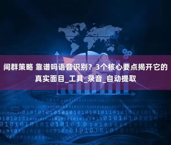 间群策略 靠谱吗语音识别？3个核心要点揭开它的真实面目_工具_录音_自动提取