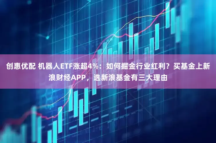 创惠优配 机器人ETF涨超4%：如何掘金行业红利？买基金上新浪财经APP，选新浪基金有三大理由