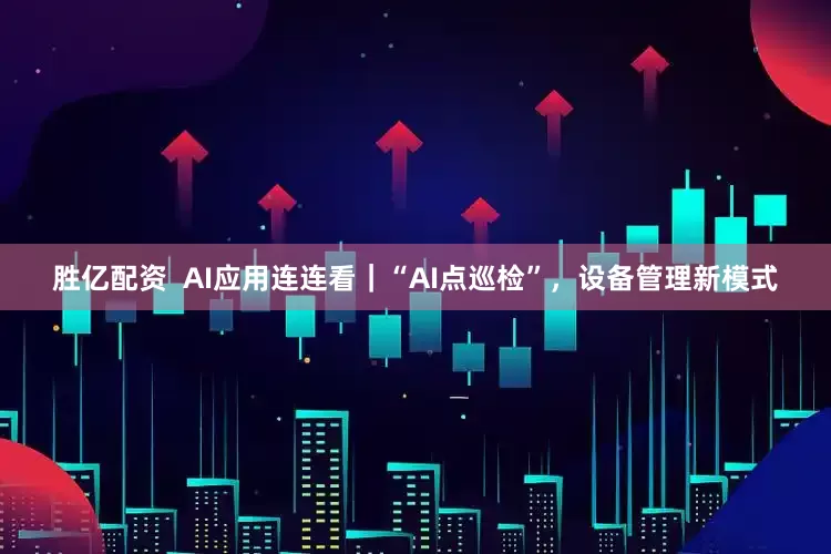 胜亿配资  AI应用连连看｜“AI点巡检”，设备管理新模式