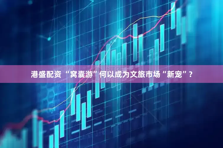 港盛配资 “窝囊游”何以成为文旅市场“新宠”？