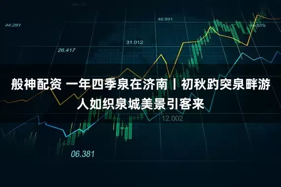 般神配资 一年四季泉在济南丨初秋趵突泉畔游人如织泉城美景引客来
