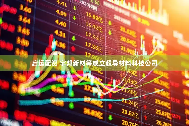 启运配资 宇邦新材等成立超导材料科技公司