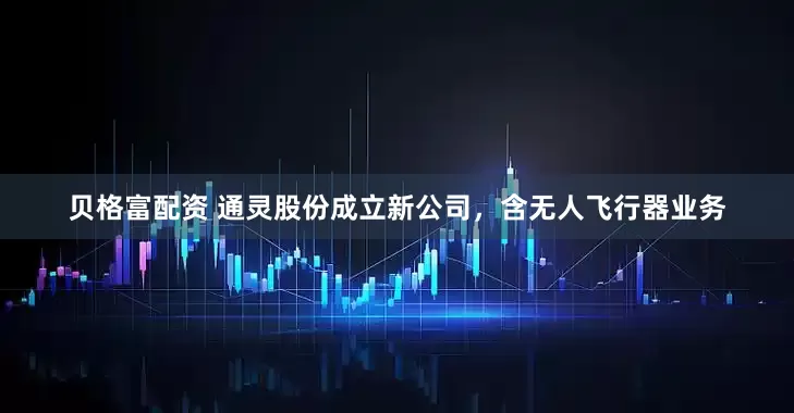 贝格富配资 通灵股份成立新公司，含无人飞行器业务
