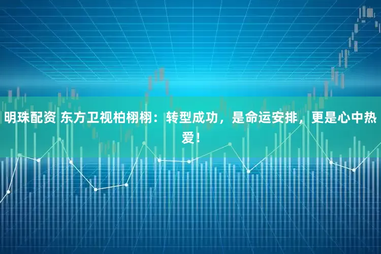 明珠配资 东方卫视柏栩栩：转型成功，是命运安排，更是心中热爱！
