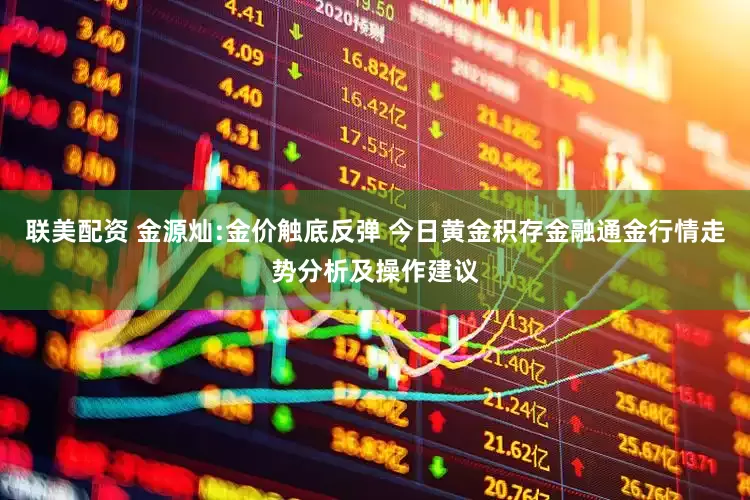 联美配资 金源灿:金价触底反弹 今日黄金积存金融通金行情走势分析及操作建议