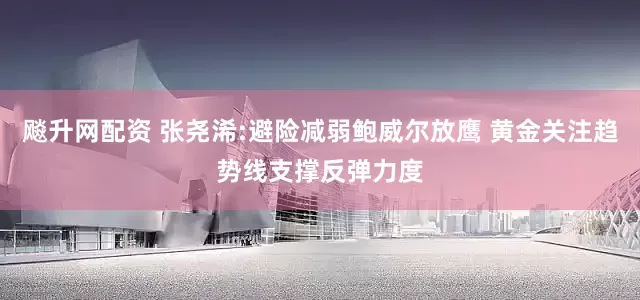 飚升网配资 张尧浠:避险减弱鲍威尔放鹰 黄金关注趋势线支撑反弹力度