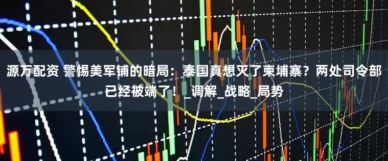 源万配资 警惕美军铺的暗局：泰国真想灭了柬埔寨？两处司令部已经被端了！_调解_战略_局势