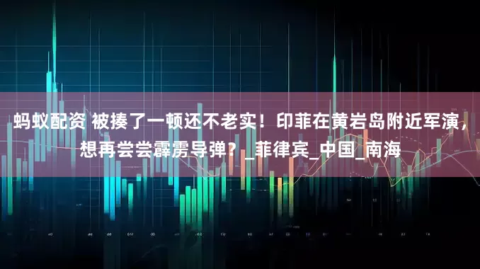 蚂蚁配资 被揍了一顿还不老实！印菲在黄岩岛附近军演，想再尝尝霹雳导弹？_菲律宾_中国_南海
