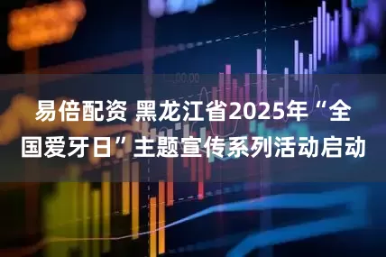 易倍配资 黑龙江省2025年“全国爱牙日”主题宣传系列活动启动
