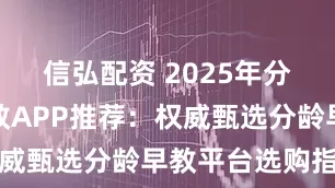 信弘配资 2025年分年龄段早教APP推荐：权威甄选分龄早教平台选购指南