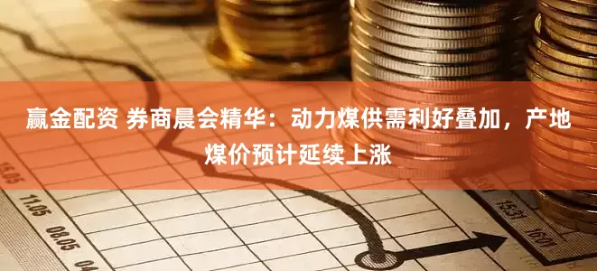赢金配资 券商晨会精华：动力煤供需利好叠加，产地煤价预计延续上涨