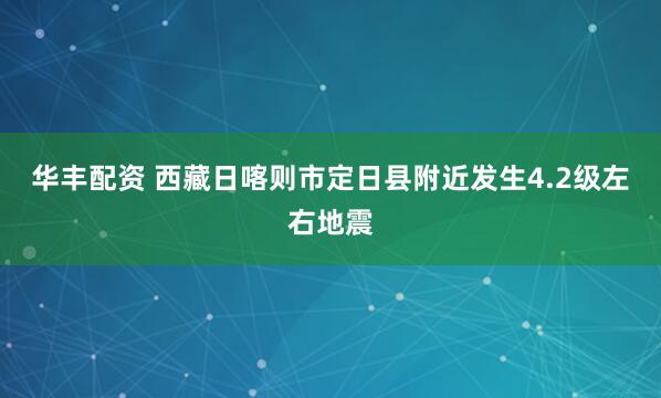 华丰配资 西藏日喀则市定日县附近发生4.2级左右地震
