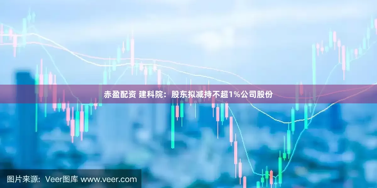 赤盈配资 建科院：股东拟减持不超1%公司股份