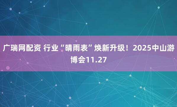 广瑞网配资 行业“晴雨表”焕新升级！2025中山游博会11.27