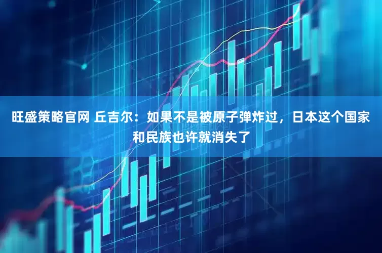 旺盛策略官网 丘吉尔：如果不是被原子弹炸过，日本这个国家和民族也许就消失了