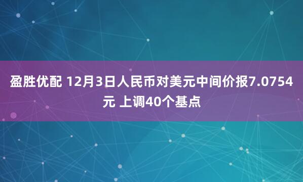 盈胜优配 12月3日人民币对美元中间价报7.0754元 上调40个基点