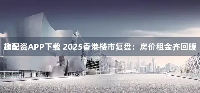 趣配资APP下载 2025香港楼市复盘:房价租金齐回暖